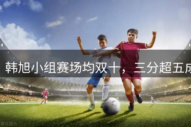 韩旭小组赛场均双十，三分超五成助女篮晋级